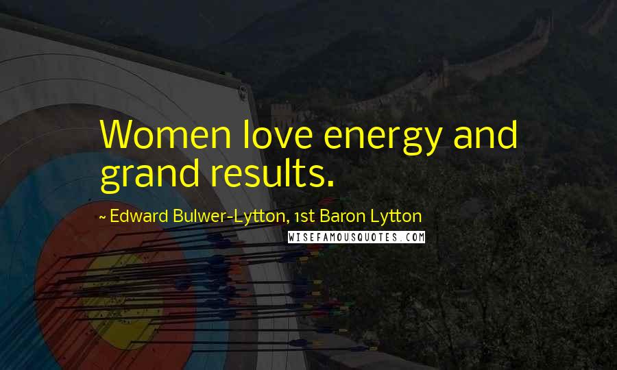 Edward Bulwer-Lytton, 1st Baron Lytton Quotes: Women love energy and grand results.