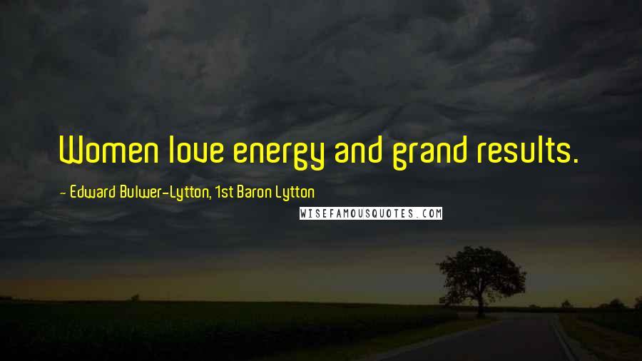 Edward Bulwer-Lytton, 1st Baron Lytton Quotes: Women love energy and grand results.