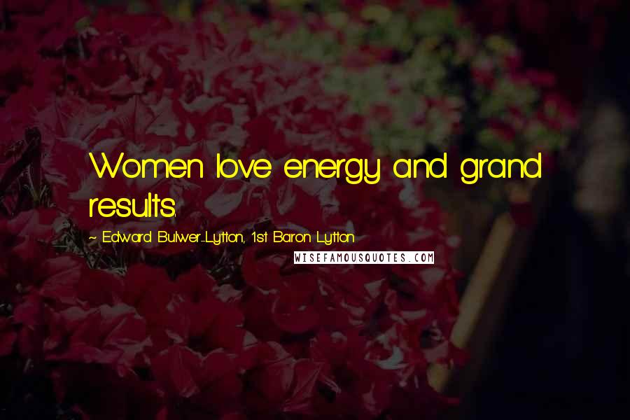 Edward Bulwer-Lytton, 1st Baron Lytton Quotes: Women love energy and grand results.