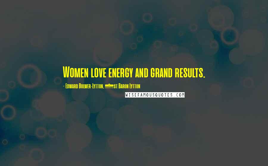 Edward Bulwer-Lytton, 1st Baron Lytton Quotes: Women love energy and grand results.