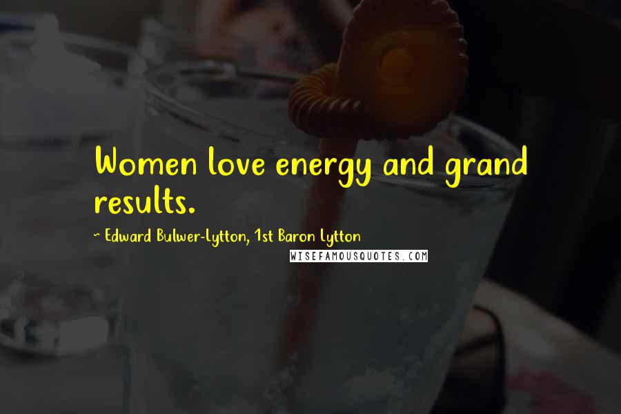 Edward Bulwer-Lytton, 1st Baron Lytton Quotes: Women love energy and grand results.