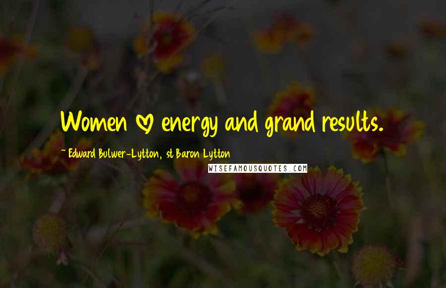 Edward Bulwer-Lytton, 1st Baron Lytton Quotes: Women love energy and grand results.