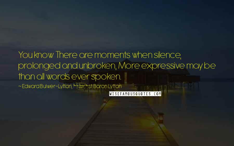 Edward Bulwer-Lytton, 1st Baron Lytton Quotes: You know There are moments when silence, prolonged and unbroken, More expressive may be than all words ever spoken.