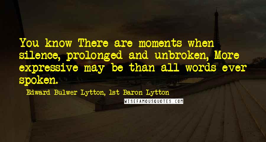 Edward Bulwer-Lytton, 1st Baron Lytton Quotes: You know There are moments when silence, prolonged and unbroken, More expressive may be than all words ever spoken.