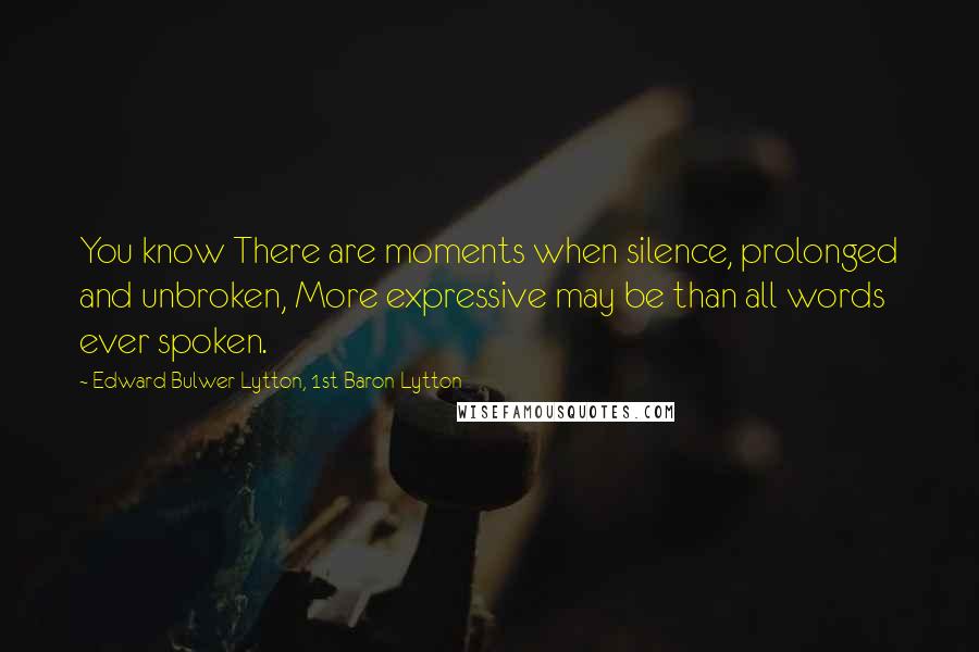 Edward Bulwer-Lytton, 1st Baron Lytton Quotes: You know There are moments when silence, prolonged and unbroken, More expressive may be than all words ever spoken.