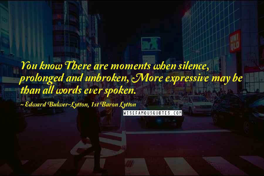 Edward Bulwer-Lytton, 1st Baron Lytton Quotes: You know There are moments when silence, prolonged and unbroken, More expressive may be than all words ever spoken.