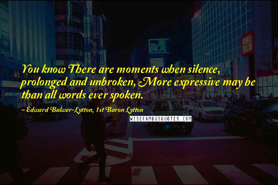 Edward Bulwer-Lytton, 1st Baron Lytton Quotes: You know There are moments when silence, prolonged and unbroken, More expressive may be than all words ever spoken.