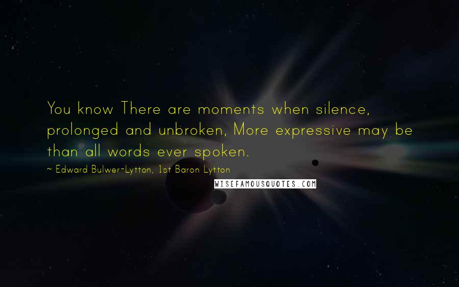 Edward Bulwer-Lytton, 1st Baron Lytton Quotes: You know There are moments when silence, prolonged and unbroken, More expressive may be than all words ever spoken.