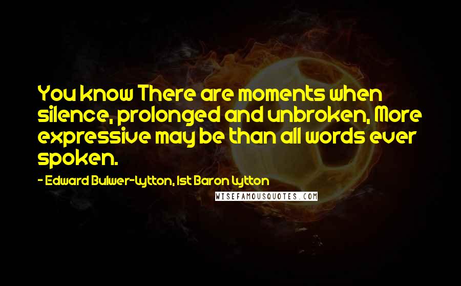 Edward Bulwer-Lytton, 1st Baron Lytton Quotes: You know There are moments when silence, prolonged and unbroken, More expressive may be than all words ever spoken.