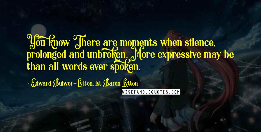 Edward Bulwer-Lytton, 1st Baron Lytton Quotes: You know There are moments when silence, prolonged and unbroken, More expressive may be than all words ever spoken.