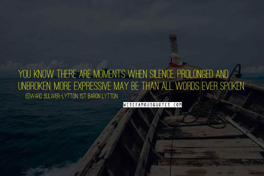 Edward Bulwer-Lytton, 1st Baron Lytton Quotes: You know There are moments when silence, prolonged and unbroken, More expressive may be than all words ever spoken.