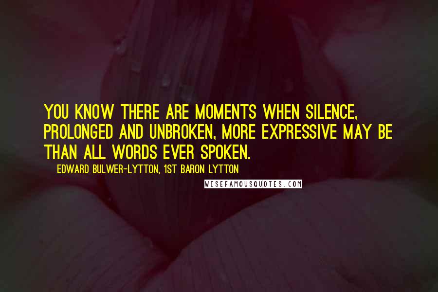 Edward Bulwer-Lytton, 1st Baron Lytton Quotes: You know There are moments when silence, prolonged and unbroken, More expressive may be than all words ever spoken.