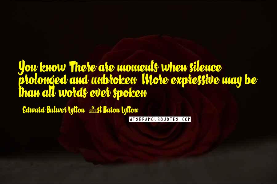 Edward Bulwer-Lytton, 1st Baron Lytton Quotes: You know There are moments when silence, prolonged and unbroken, More expressive may be than all words ever spoken.