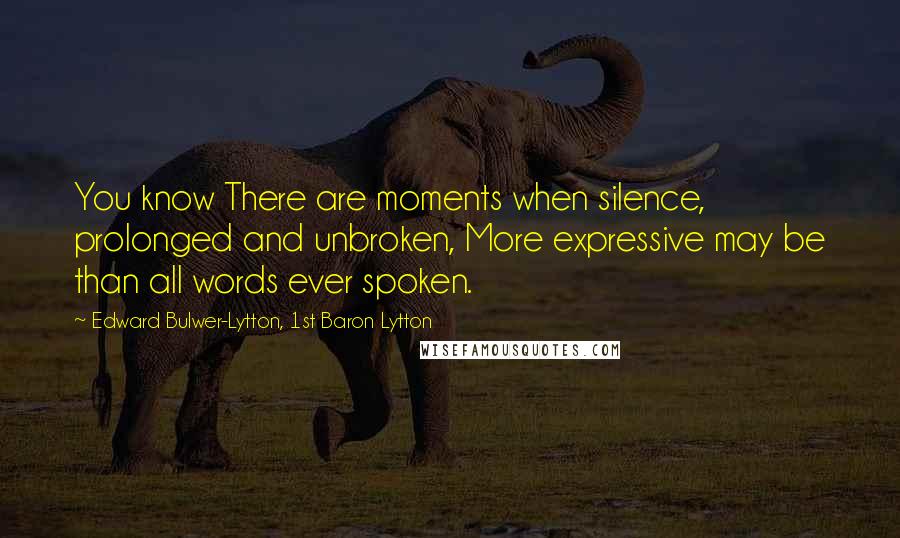 Edward Bulwer-Lytton, 1st Baron Lytton Quotes: You know There are moments when silence, prolonged and unbroken, More expressive may be than all words ever spoken.