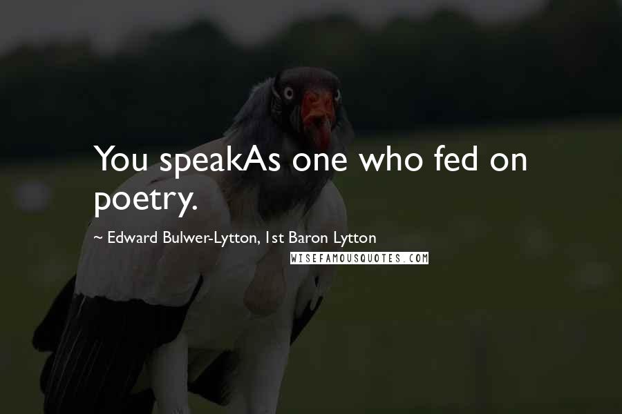 Edward Bulwer-Lytton, 1st Baron Lytton Quotes: You speakAs one who fed on poetry.