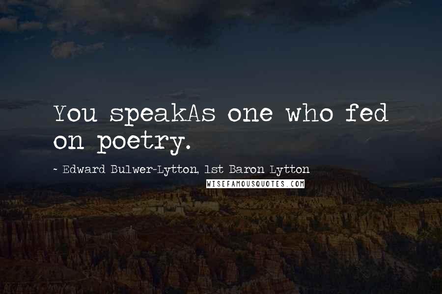 Edward Bulwer-Lytton, 1st Baron Lytton Quotes: You speakAs one who fed on poetry.