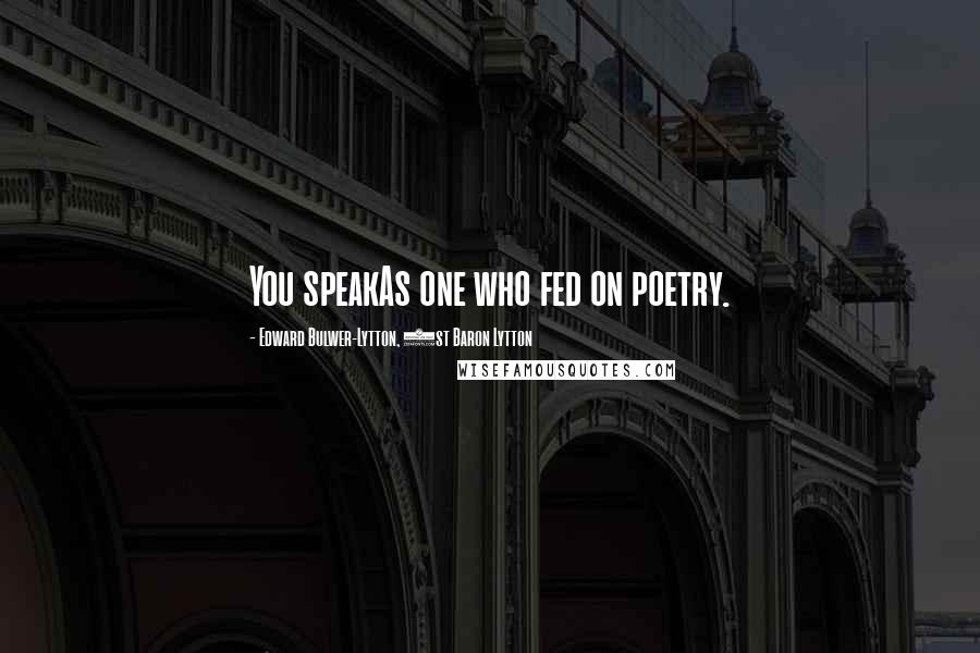 Edward Bulwer-Lytton, 1st Baron Lytton Quotes: You speakAs one who fed on poetry.