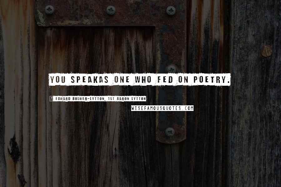 Edward Bulwer-Lytton, 1st Baron Lytton Quotes: You speakAs one who fed on poetry.