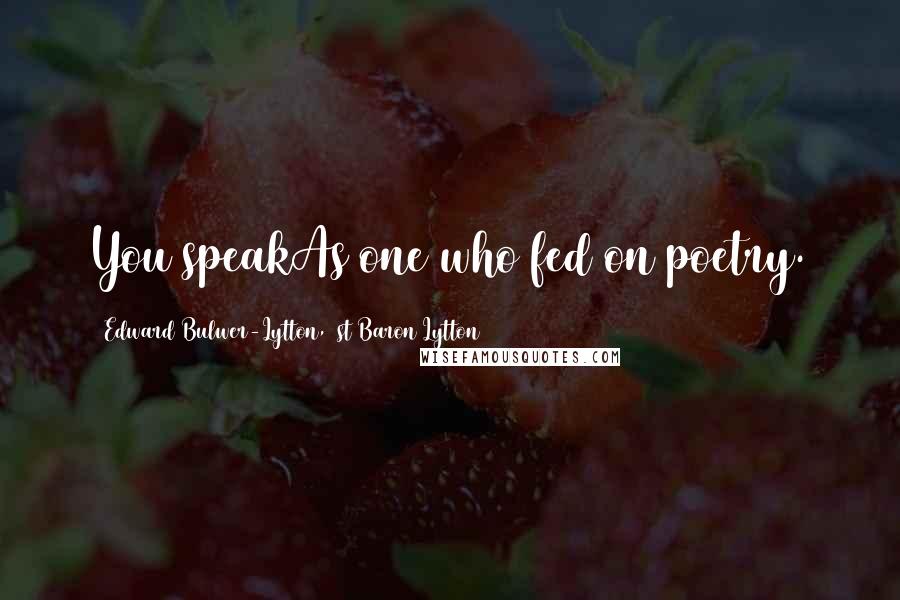 Edward Bulwer-Lytton, 1st Baron Lytton Quotes: You speakAs one who fed on poetry.