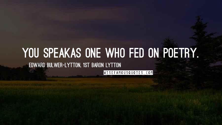 Edward Bulwer-Lytton, 1st Baron Lytton Quotes: You speakAs one who fed on poetry.
