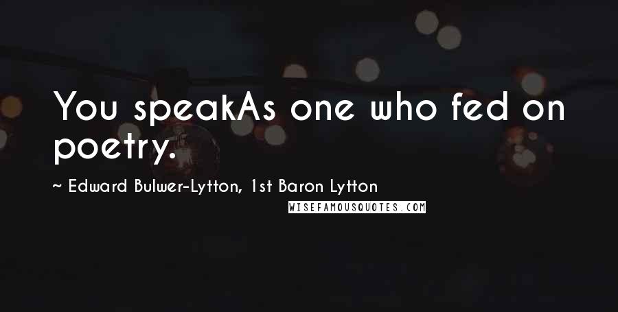 Edward Bulwer-Lytton, 1st Baron Lytton Quotes: You speakAs one who fed on poetry.