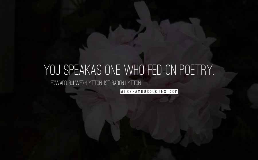 Edward Bulwer-Lytton, 1st Baron Lytton Quotes: You speakAs one who fed on poetry.
