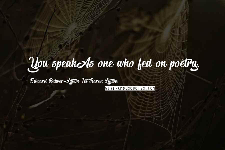 Edward Bulwer-Lytton, 1st Baron Lytton Quotes: You speakAs one who fed on poetry.