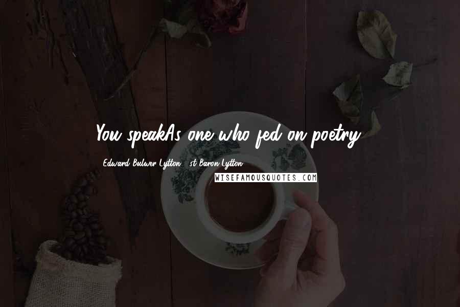 Edward Bulwer-Lytton, 1st Baron Lytton Quotes: You speakAs one who fed on poetry.