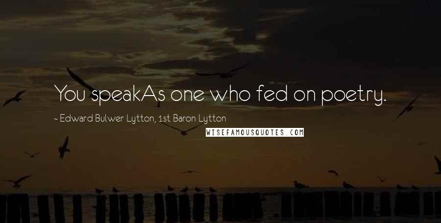 Edward Bulwer-Lytton, 1st Baron Lytton Quotes: You speakAs one who fed on poetry.