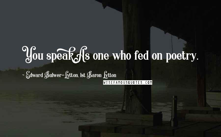 Edward Bulwer-Lytton, 1st Baron Lytton Quotes: You speakAs one who fed on poetry.
