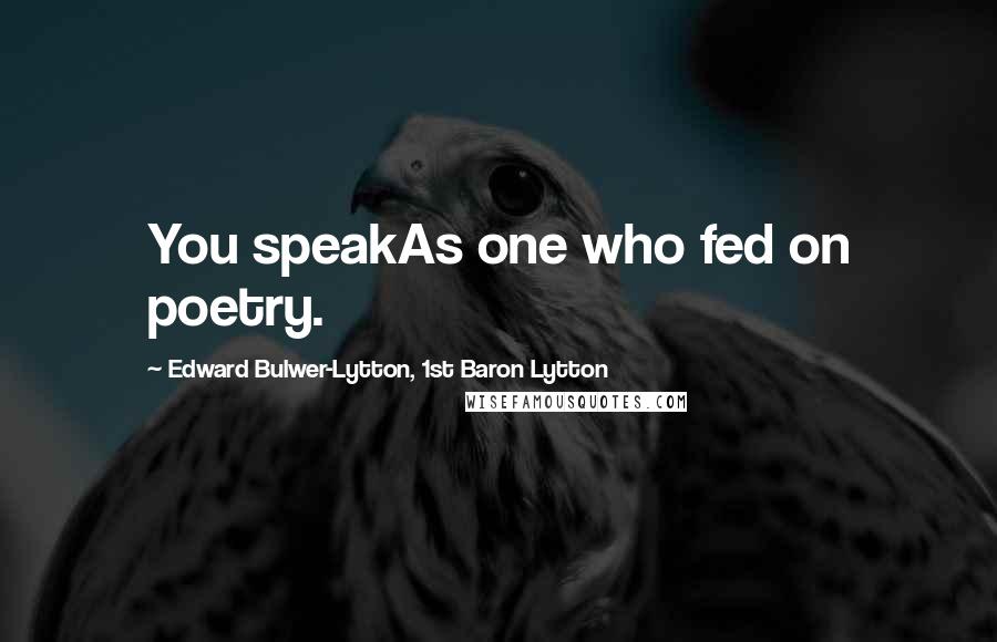 Edward Bulwer-Lytton, 1st Baron Lytton Quotes: You speakAs one who fed on poetry.