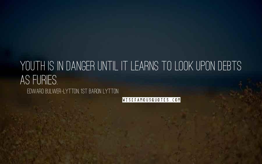 Edward Bulwer-Lytton, 1st Baron Lytton Quotes: Youth is in danger until it learns to look upon debts as furies.