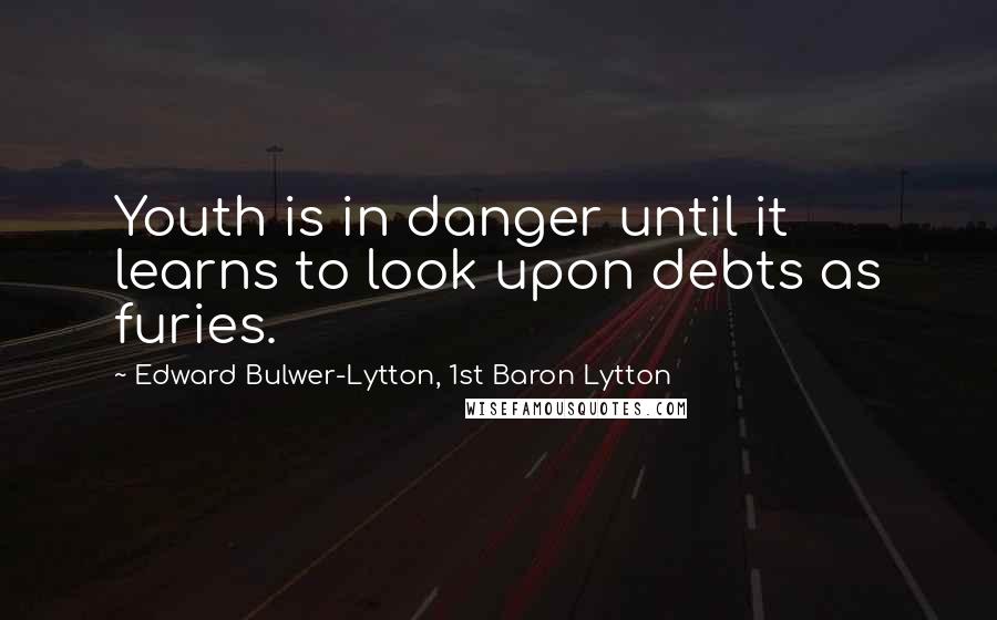 Edward Bulwer-Lytton, 1st Baron Lytton Quotes: Youth is in danger until it learns to look upon debts as furies.