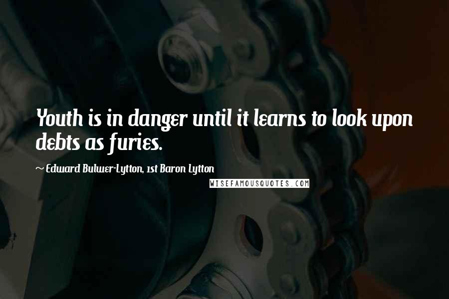 Edward Bulwer-Lytton, 1st Baron Lytton Quotes: Youth is in danger until it learns to look upon debts as furies.