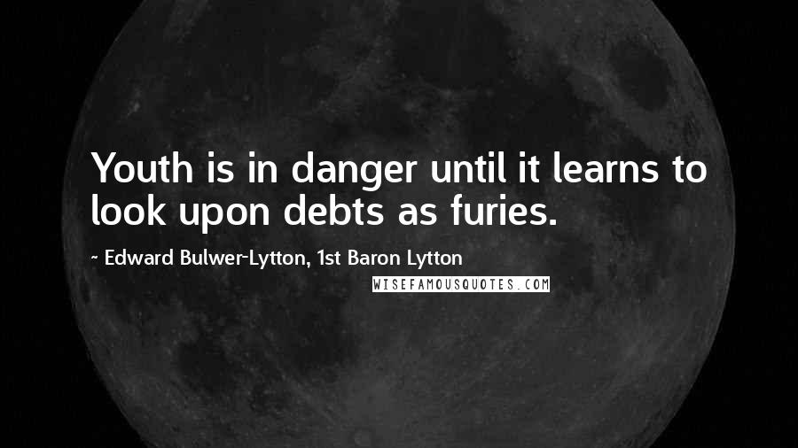 Edward Bulwer-Lytton, 1st Baron Lytton Quotes: Youth is in danger until it learns to look upon debts as furies.