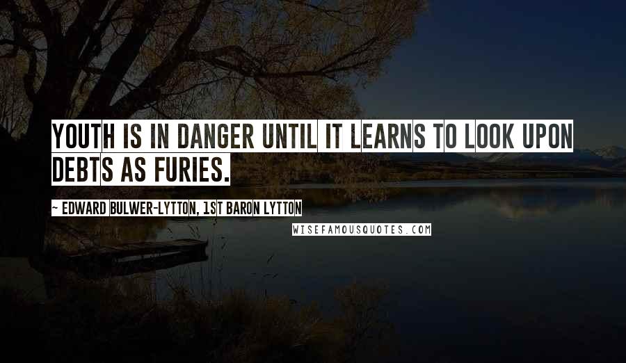 Edward Bulwer-Lytton, 1st Baron Lytton Quotes: Youth is in danger until it learns to look upon debts as furies.