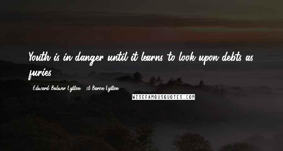 Edward Bulwer-Lytton, 1st Baron Lytton Quotes: Youth is in danger until it learns to look upon debts as furies.