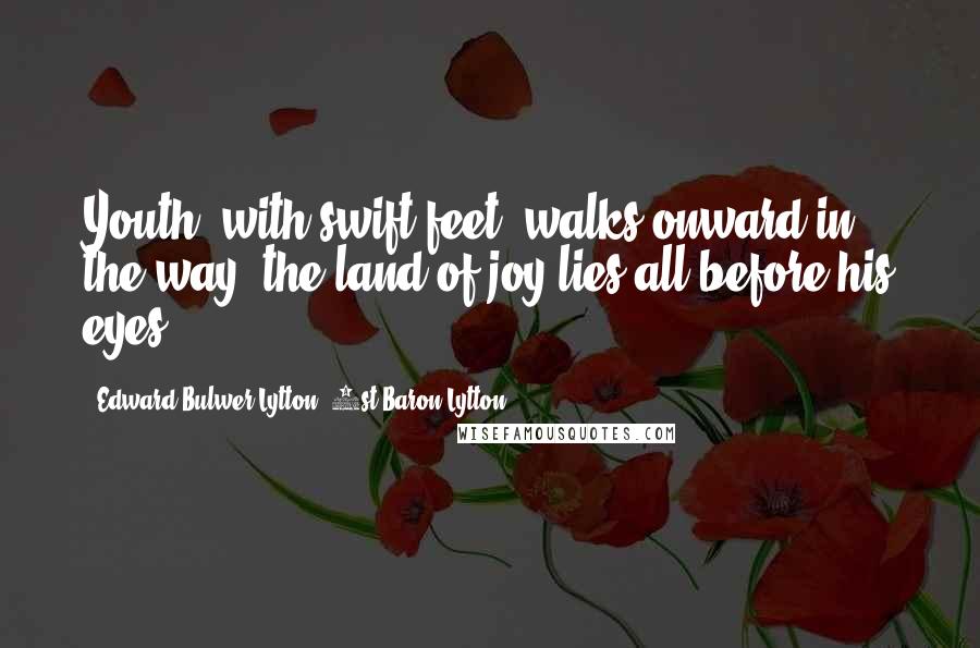 Edward Bulwer-Lytton, 1st Baron Lytton Quotes: Youth, with swift feet, walks onward in the way; the land of joy lies all before his eyes.