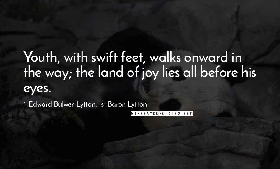 Edward Bulwer-Lytton, 1st Baron Lytton Quotes: Youth, with swift feet, walks onward in the way; the land of joy lies all before his eyes.