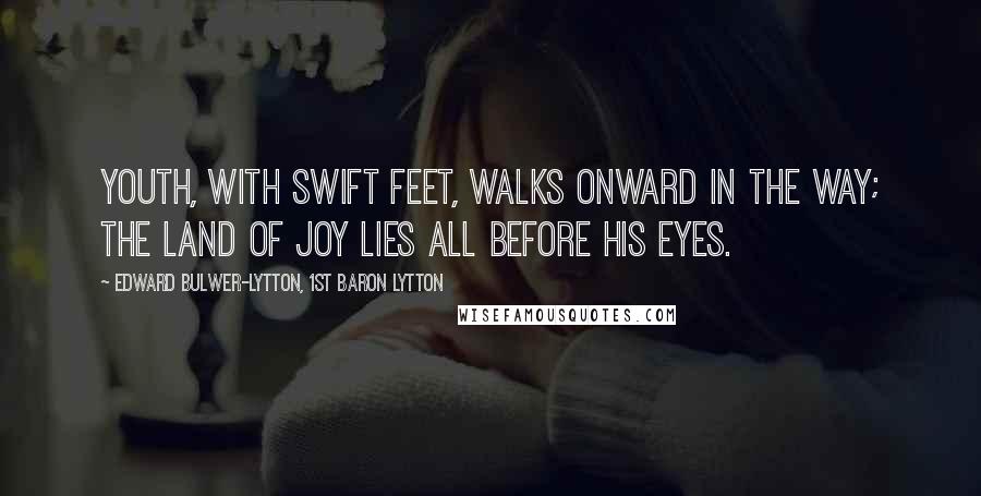 Edward Bulwer-Lytton, 1st Baron Lytton Quotes: Youth, with swift feet, walks onward in the way; the land of joy lies all before his eyes.