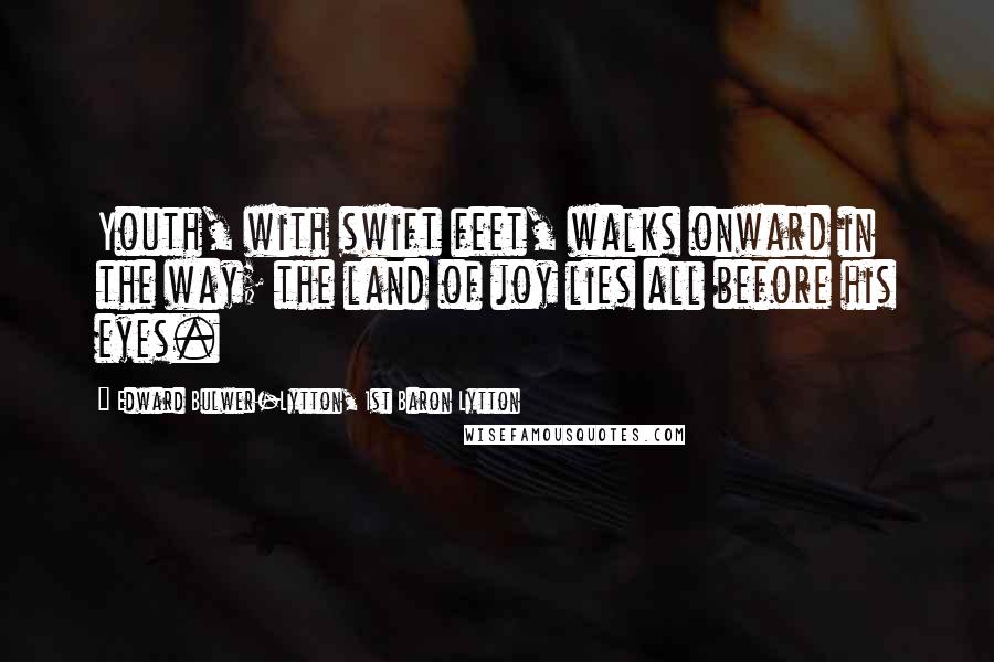 Edward Bulwer-Lytton, 1st Baron Lytton Quotes: Youth, with swift feet, walks onward in the way; the land of joy lies all before his eyes.