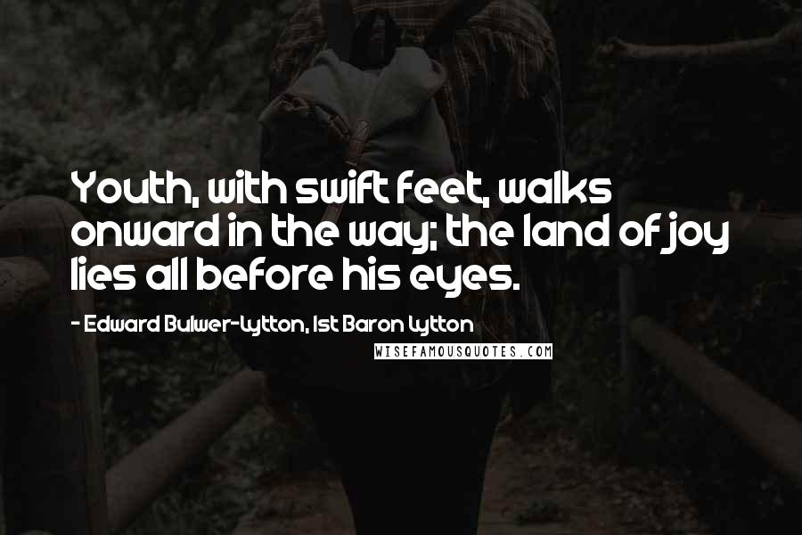 Edward Bulwer-Lytton, 1st Baron Lytton Quotes: Youth, with swift feet, walks onward in the way; the land of joy lies all before his eyes.