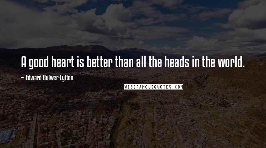 Edward Bulwer-Lytton Quotes: A good heart is better than all the heads in the world.