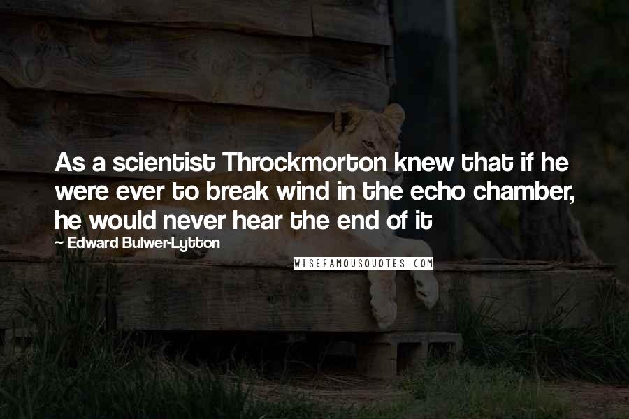 Edward Bulwer-Lytton Quotes: As a scientist Throckmorton knew that if he were ever to break wind in the echo chamber, he would never hear the end of it