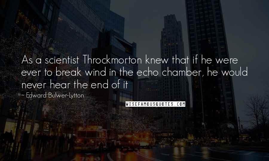 Edward Bulwer-Lytton Quotes: As a scientist Throckmorton knew that if he were ever to break wind in the echo chamber, he would never hear the end of it