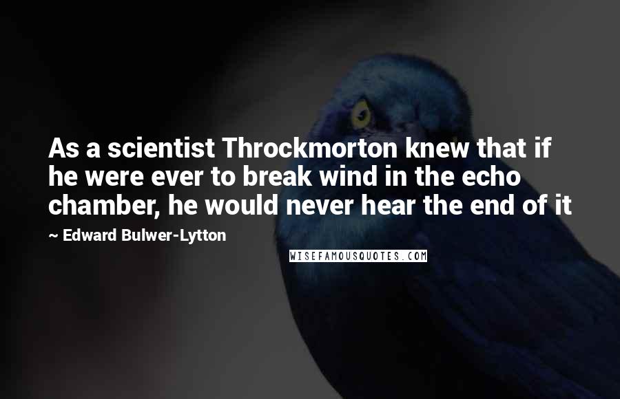 Edward Bulwer-Lytton Quotes: As a scientist Throckmorton knew that if he were ever to break wind in the echo chamber, he would never hear the end of it