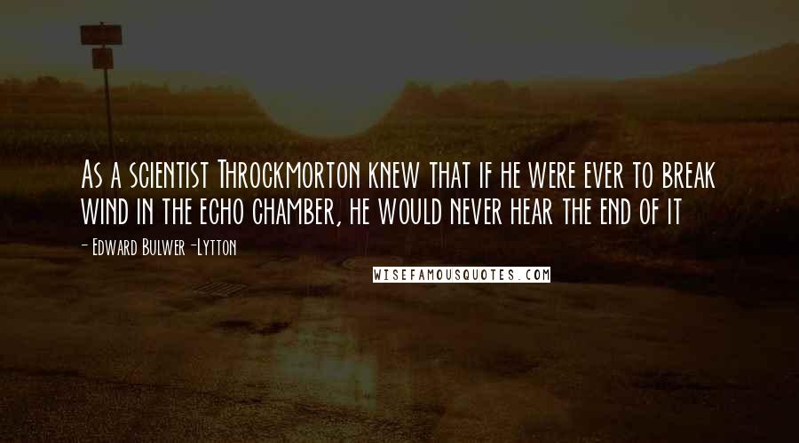 Edward Bulwer-Lytton Quotes: As a scientist Throckmorton knew that if he were ever to break wind in the echo chamber, he would never hear the end of it