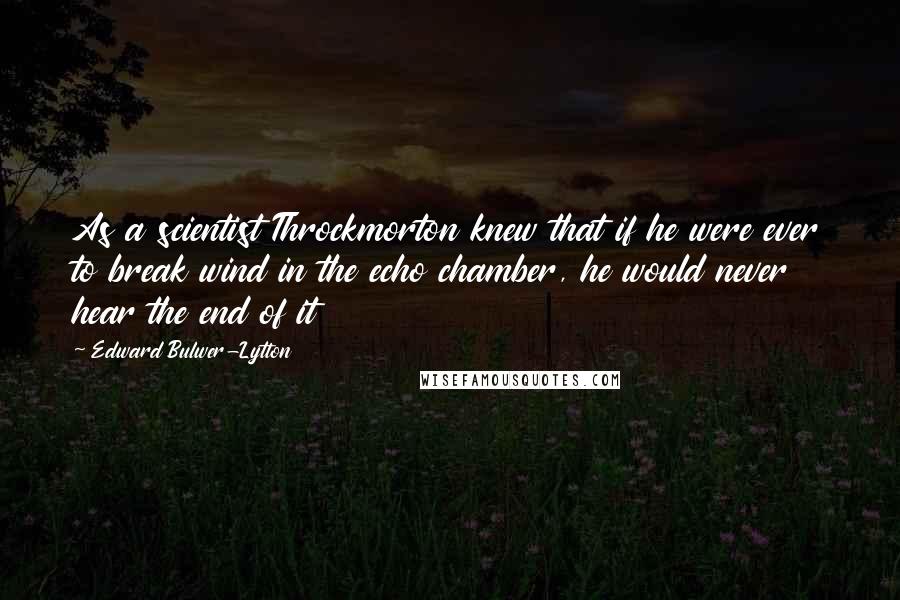 Edward Bulwer-Lytton Quotes: As a scientist Throckmorton knew that if he were ever to break wind in the echo chamber, he would never hear the end of it