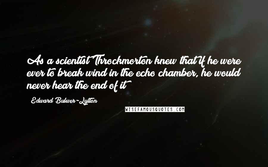 Edward Bulwer-Lytton Quotes: As a scientist Throckmorton knew that if he were ever to break wind in the echo chamber, he would never hear the end of it