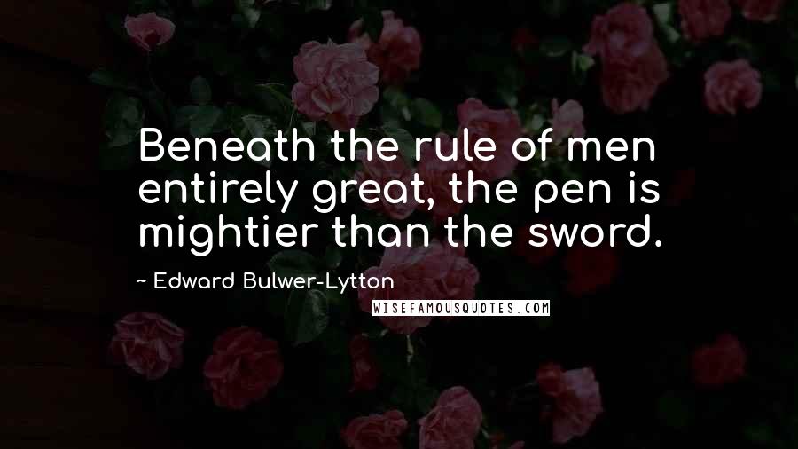 Edward Bulwer-Lytton Quotes: Beneath the rule of men entirely great, the pen is mightier than the sword.